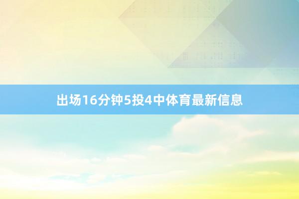 出场16分钟5投4中体育最新信息
