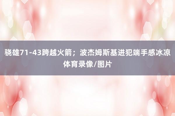 骁雄71-43跨越火箭；波杰姆斯基进犯端手感冰凉体育录像/图片