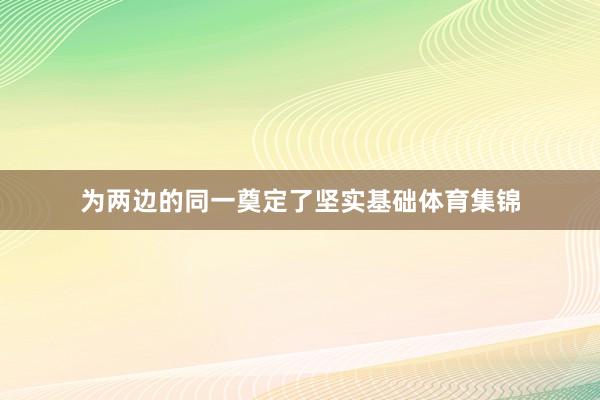为两边的同一奠定了坚实基础体育集锦