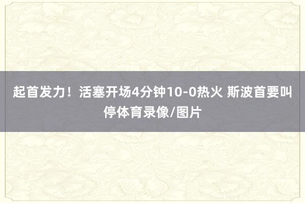 起首发力!活塞开场4分钟10-0热火 斯波首要叫停体育录像/图片