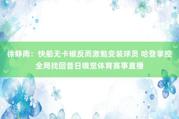 徐静雨:快船无卡椒反而激勉变装球员 哈登掌控全局找回昔日嗅觉体育赛事直播