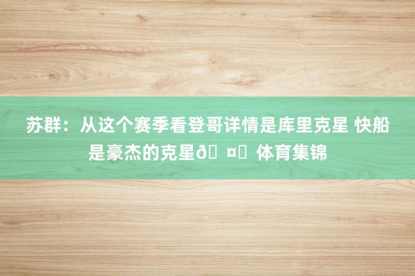 苏群：从这个赛季看登哥详情是库里克星 快船是豪杰的克星🤔体育集锦