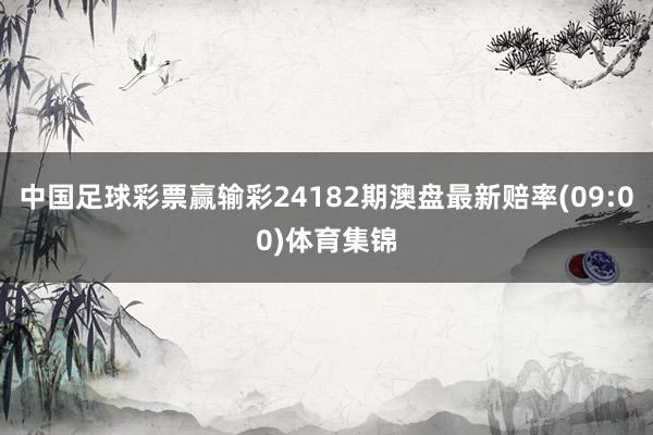 中国足球彩票赢输彩24182期澳盘最新赔率(09:00)体育集锦