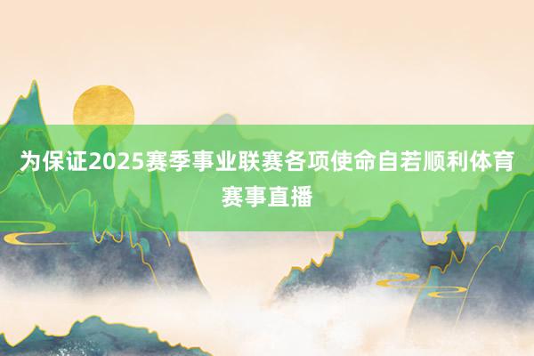 为保证2025赛季事业联赛各项使命自若顺利体育赛事直播