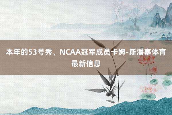 本年的53号秀、NCAA冠军成员卡姆-斯潘塞体育最新信息