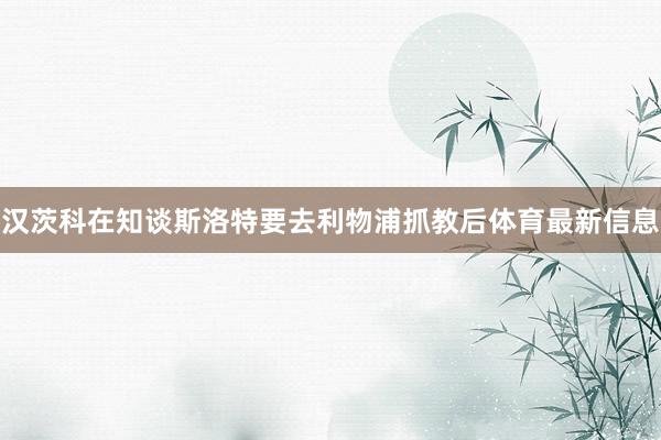 汉茨科在知谈斯洛特要去利物浦抓教后体育最新信息