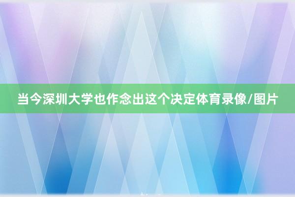 当今深圳大学也作念出这个决定体育录像/图片