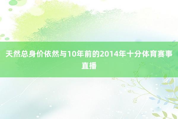 天然总身价依然与10年前的2014年十分体育赛事直播