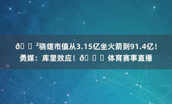 😲骁雄市值从3.15亿坐火箭到91.4亿！勇媒：库里效应！📈体育赛事直播