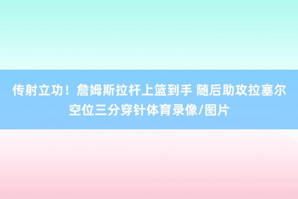 传射立功！詹姆斯拉杆上篮到手 随后助攻拉塞尔空位三分穿针体育录像/图片