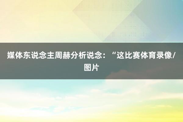 媒体东说念主周赫分析说念：“这比赛体育录像/图片