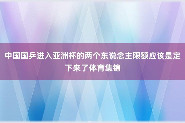 中国国乒进入亚洲杯的两个东说念主限额应该是定下来了体育集锦