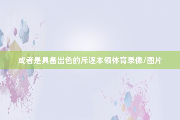 或者是具备出色的斥逐本领体育录像/图片