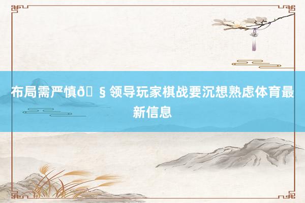 布局需严慎🧠领导玩家棋战要沉想熟虑体育最新信息