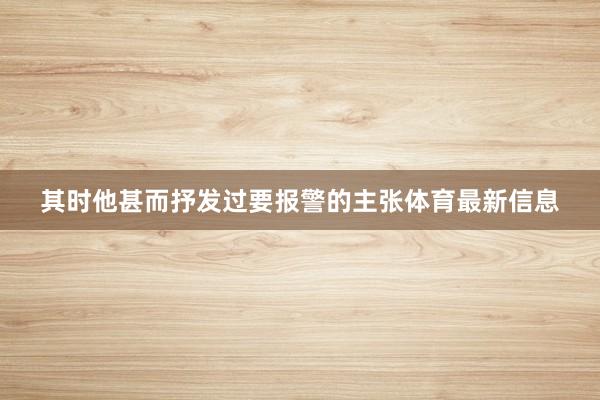 其时他甚而抒发过要报警的主张体育最新信息