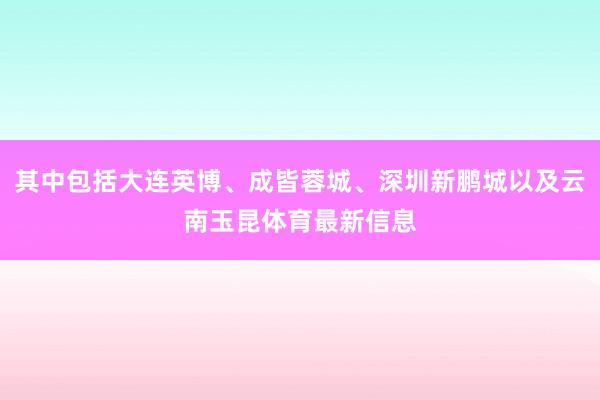 其中包括大连英博、成皆蓉城、深圳新鹏城以及云南玉昆体育最新信息