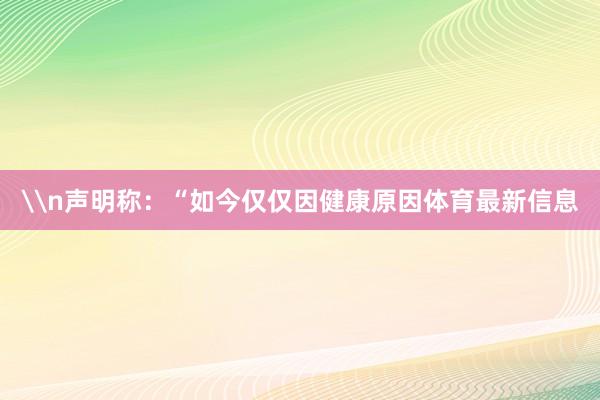 \n声明称：“如今仅仅因健康原因体育最新信息