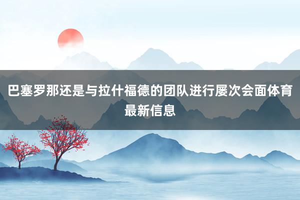 巴塞罗那还是与拉什福德的团队进行屡次会面体育最新信息