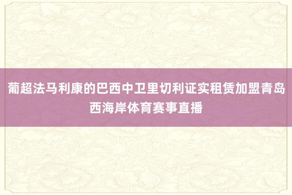 葡超法马利康的巴西中卫里切利证实租赁加盟青岛西海岸体育赛事直播