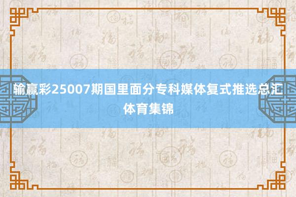 输赢彩25007期国里面分专科媒体复式推选总汇体育集锦