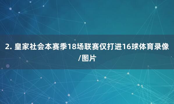 2. 皇家社会本赛季18场联赛仅打进16球体育录像/图片