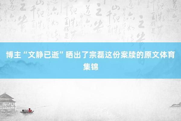 博主“文静已逝”晒出了宗磊这份案牍的原文体育集锦
