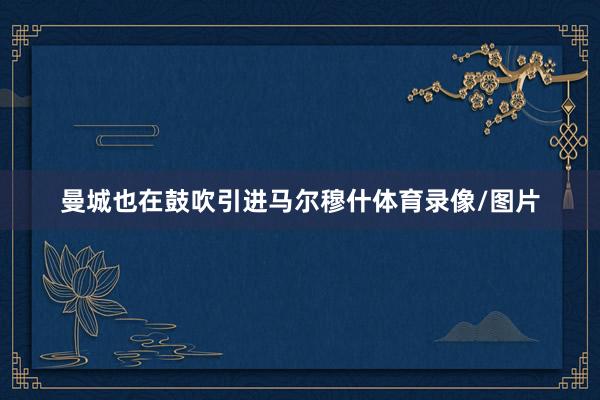 曼城也在鼓吹引进马尔穆什体育录像/图片
