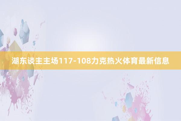 湖东谈主主场117-108力克热火体育最新信息