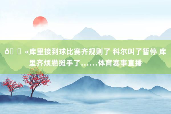 😫库里接到球比赛齐规则了 科尔叫了暂停 库里齐烦懑摊手了……体育赛事直播