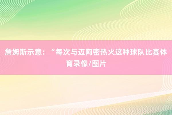 詹姆斯示意：“每次与迈阿密热火这种球队比赛体育录像/图片