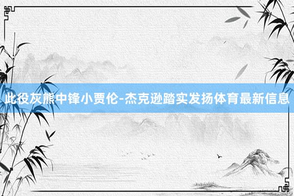 此役灰熊中锋小贾伦-杰克逊踏实发扬体育最新信息