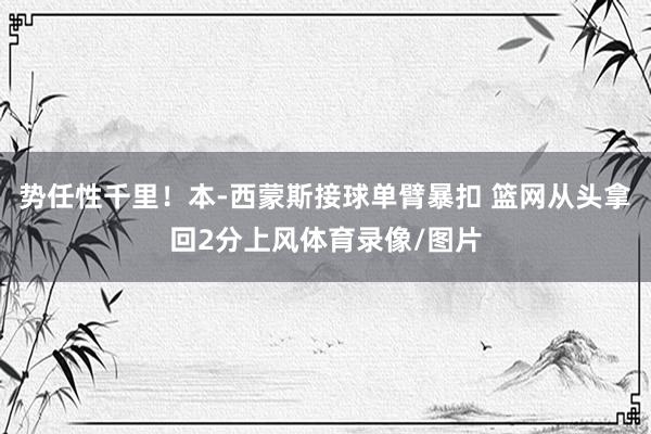 势任性千里!本-西蒙斯接球单臂暴扣 篮网从头拿回2分上风体育录像/图片