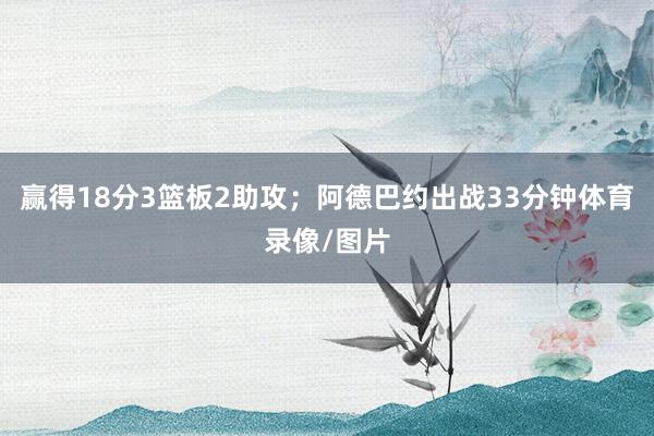 赢得18分3篮板2助攻；阿德巴约出战33分钟体育录像/图片
