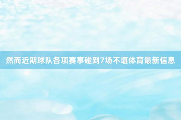 然而近期球队各项赛事碰到7场不堪体育最新信息