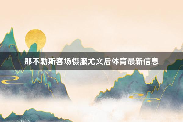 那不勒斯客场慑服尤文后体育最新信息