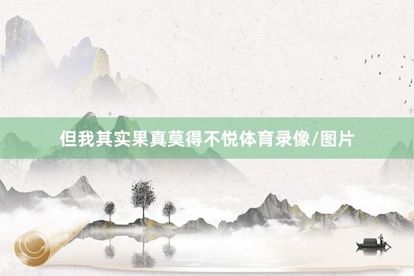 但我其实果真莫得不悦体育录像/图片