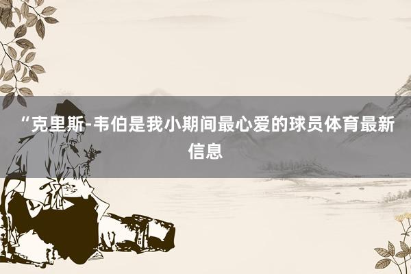 “克里斯-韦伯是我小期间最心爱的球员体育最新信息