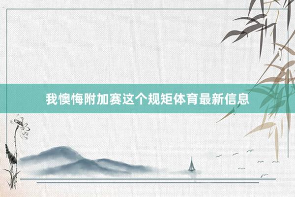 我懊悔附加赛这个规矩体育最新信息