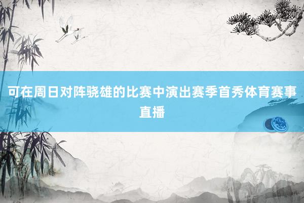 可在周日对阵骁雄的比赛中演出赛季首秀体育赛事直播