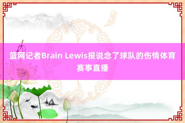篮网记者Brain Lewis报说念了球队的伤情体育赛事直播