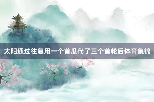 太阳通过往复用一个首瓜代了三个首轮后体育集锦