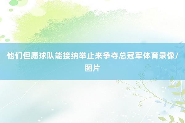 他们但愿球队能接纳举止来争夺总冠军体育录像/图片