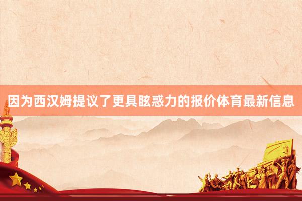 因为西汉姆提议了更具眩惑力的报价体育最新信息