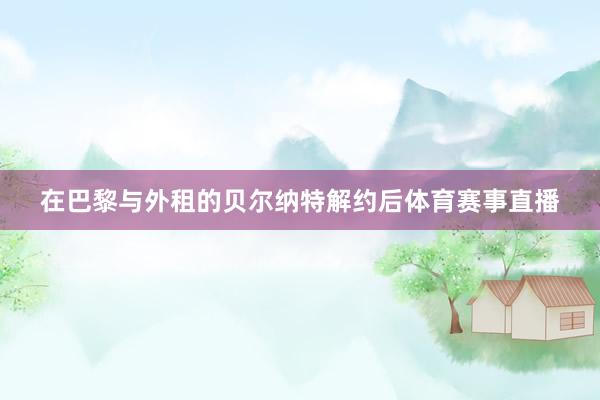 在巴黎与外租的贝尔纳特解约后体育赛事直播