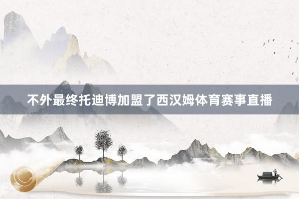 不外最终托迪博加盟了西汉姆体育赛事直播