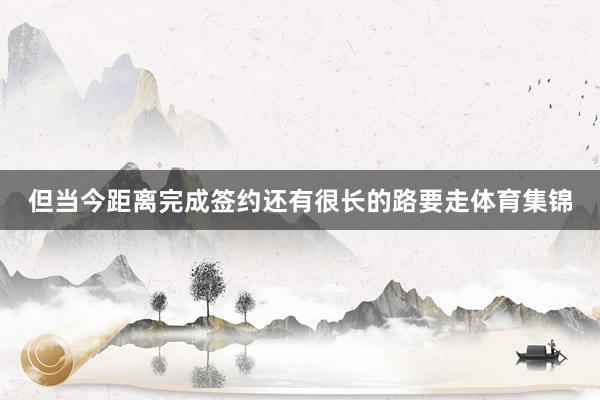 但当今距离完成签约还有很长的路要走体育集锦
