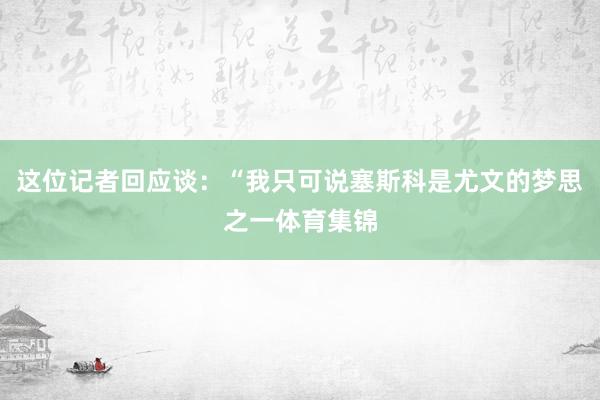 这位记者回应谈：“我只可说塞斯科是尤文的梦思之一体育集锦