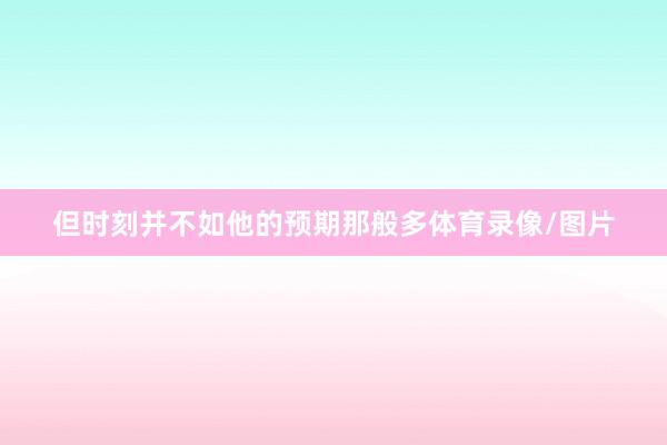 但时刻并不如他的预期那般多体育录像/图片