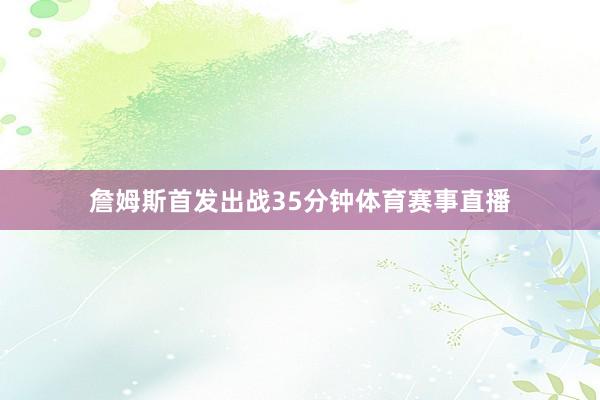 詹姆斯首发出战35分钟体育赛事直播