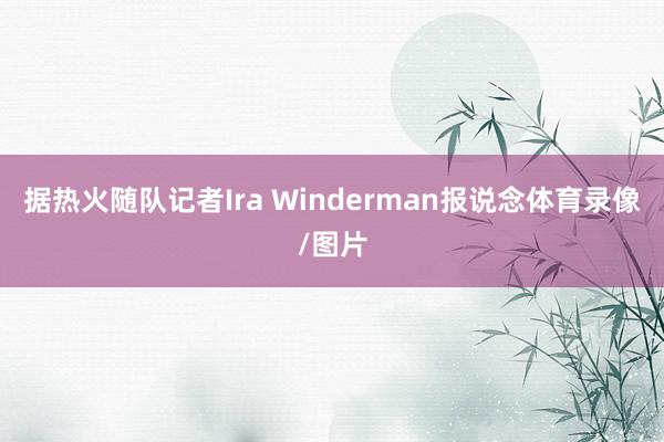 据热火随队记者Ira Winderman报说念体育录像/图片